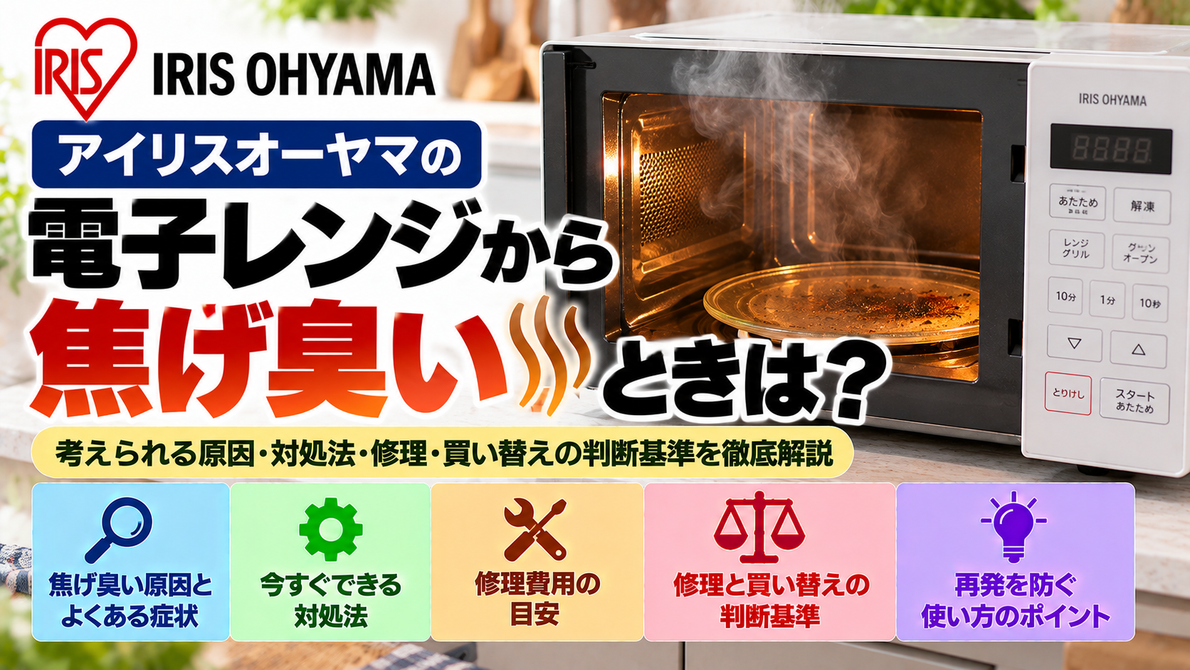アイリスオーヤマの電子レンジから焦げ臭いにおいがする原因と対処法を解説。焦げ臭い原因とよくある症状、安全に確認できる項目、使用を中止すべきケース、修理費用の目安、修理と買い替えの判断基準、再発を防ぐためのポイントをまとめたトラブル解決ガイドのアイキャッチ画像